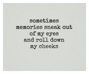 Sometimes memories sneak out of my eyes and roll down my cheeks